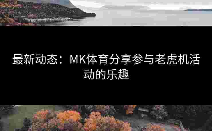 最新动态：MK体育分享参与老虎机活动的乐趣