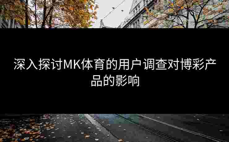深入探讨MK体育的用户调查对博彩产品的影响