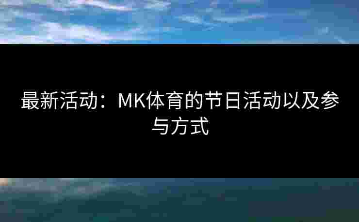 最新活动：MK体育的节日活动以及参与方式