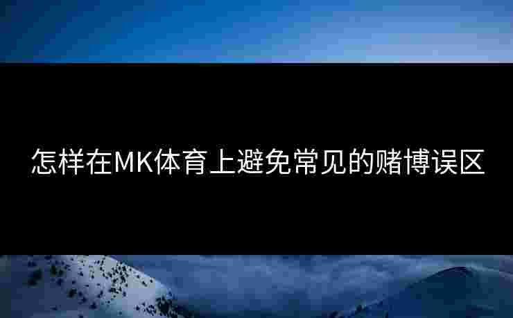 怎样在MK体育上避免常见的赌博误区