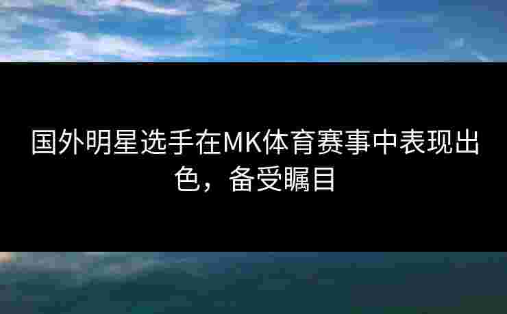 国外明星选手在MK体育赛事中表现出色，备受瞩目