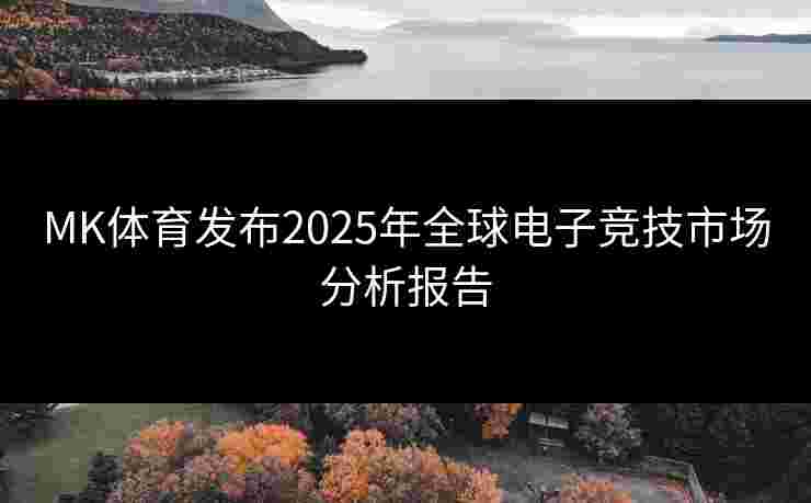 MK体育发布2025年全球电子竞技市场分析报告