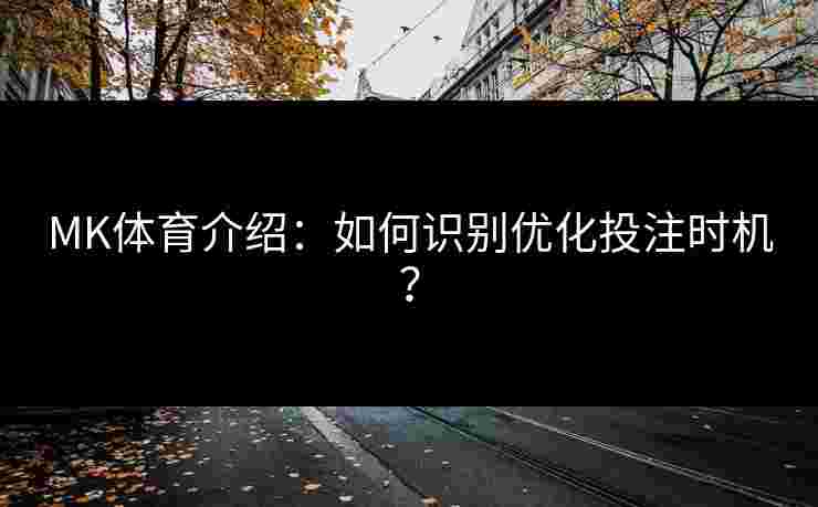 MK体育介绍：如何识别优化投注时机？
