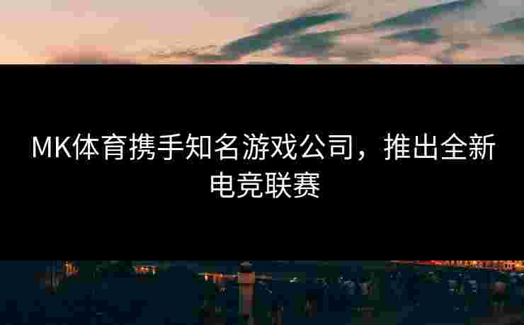 MK体育携手知名游戏公司，推出全新电竞联赛