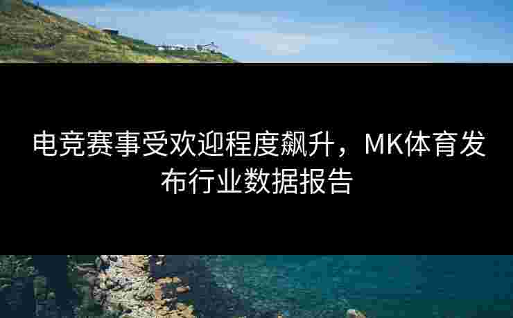 电竞赛事受欢迎程度飙升，MK体育发布行业数据报告