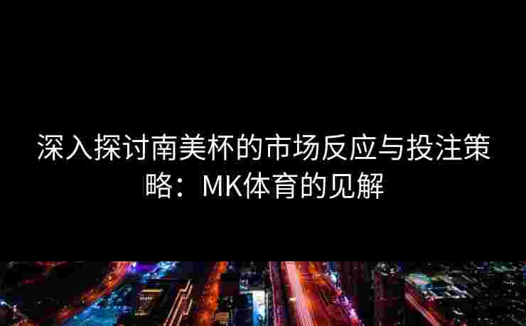 深入探讨南美杯的市场反应与投注策略：MK体育的见解