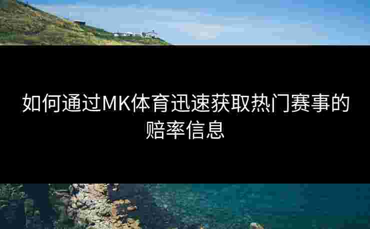 如何通过MK体育迅速获取热门赛事的赔率信息