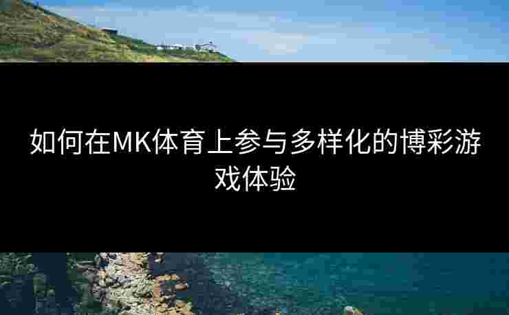 如何在MK体育上参与多样化的博彩游戏体验