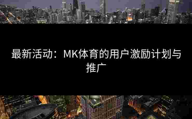 最新活动：MK体育的用户激励计划与推广