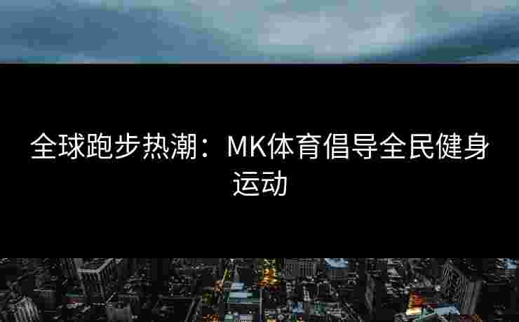 全球跑步热潮：MK体育倡导全民健身运动