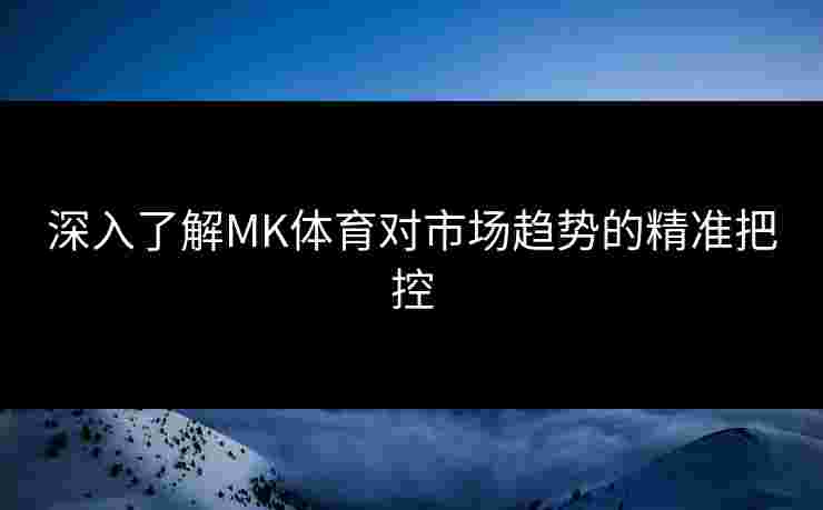 深入了解MK体育对市场趋势的精准把控