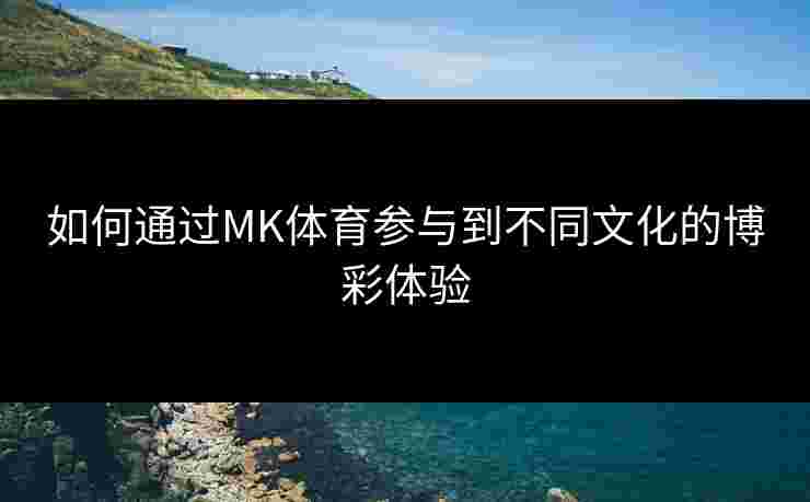 如何通过MK体育参与到不同文化的博彩体验