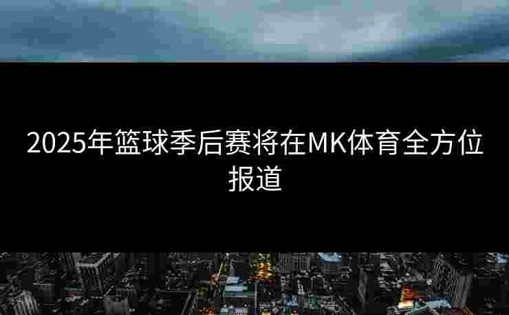 2025年篮球季后赛将在MK体育全方位报道
