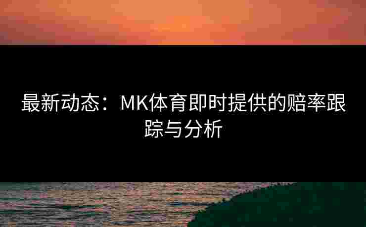 最新动态：MK体育即时提供的赔率跟踪与分析