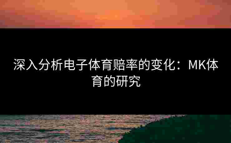 深入分析电子体育赔率的变化：MK体育的研究