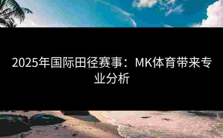 2025年国际田径赛事：MK体育带来专业分析
