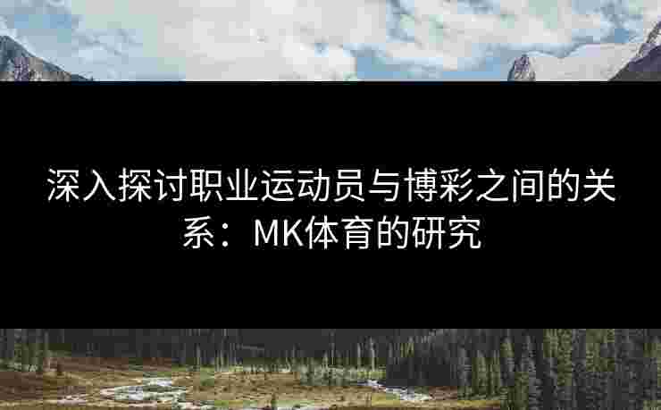 深入探讨职业运动员与博彩之间的关系：MK体育的研究