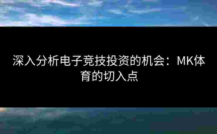 深入分析电子竞技投资的机会：MK体育的切入点
