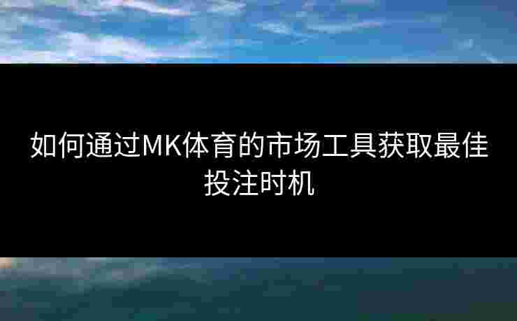 如何通过MK体育的市场工具获取最佳投注时机
