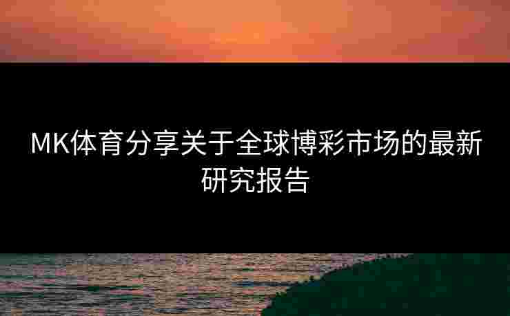 MK体育分享关于全球博彩市场的最新研究报告