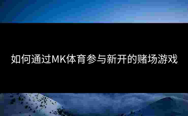 如何通过MK体育参与新开的赌场游戏