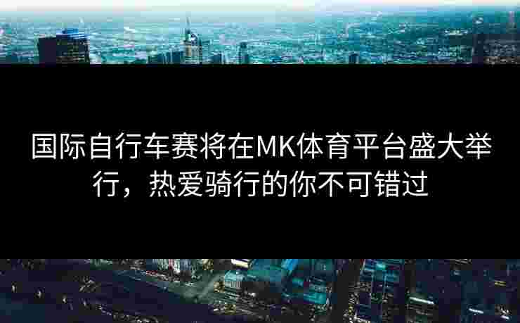 国际自行车赛将在MK体育平台盛大举行，热爱骑行的你不可错过