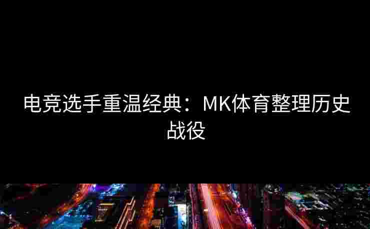 电竞选手重温经典：MK体育整理历史战役