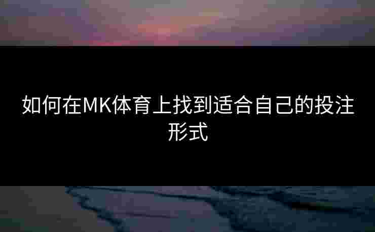 如何在MK体育上找到适合自己的投注形式