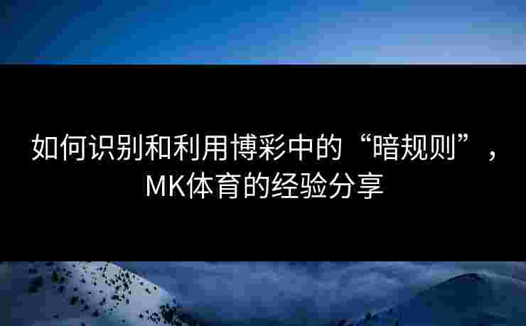 如何识别和利用博彩中的“暗规则”，MK体育的经验分享