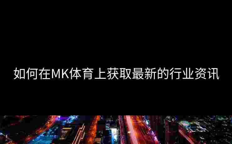 如何在MK体育上获取最新的行业资讯