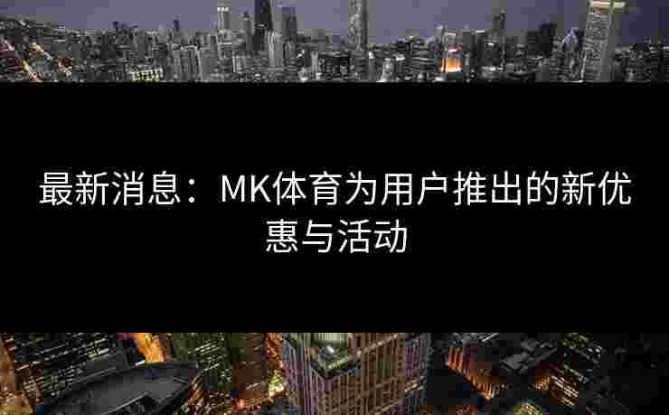 最新消息：MK体育为用户推出的新优惠与活动
