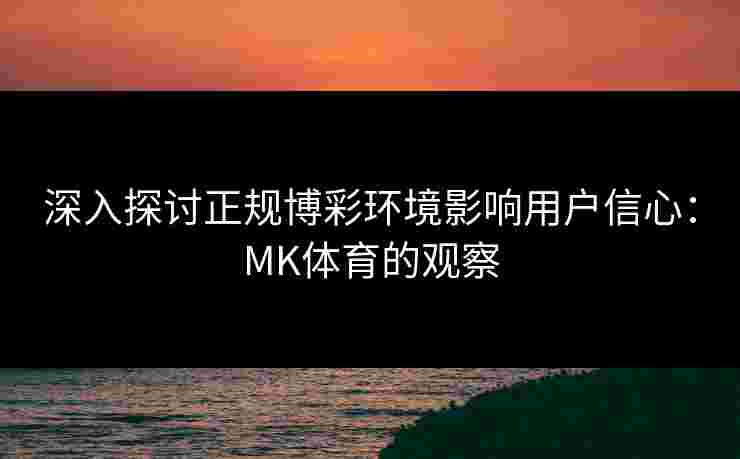 深入探讨正规博彩环境影响用户信心：MK体育的观察