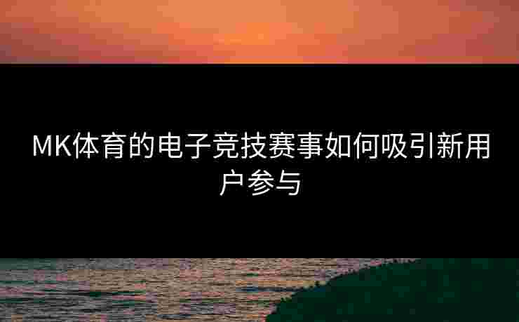 MK体育的电子竞技赛事如何吸引新用户参与