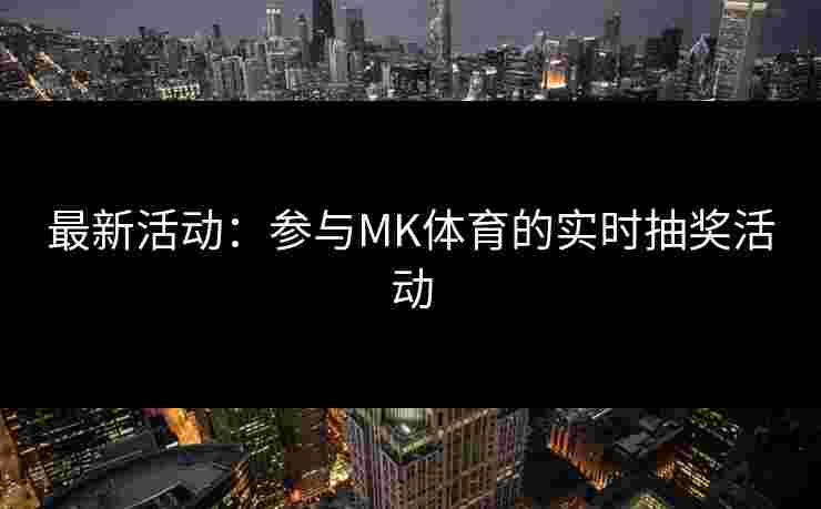 最新活动：参与MK体育的实时抽奖活动