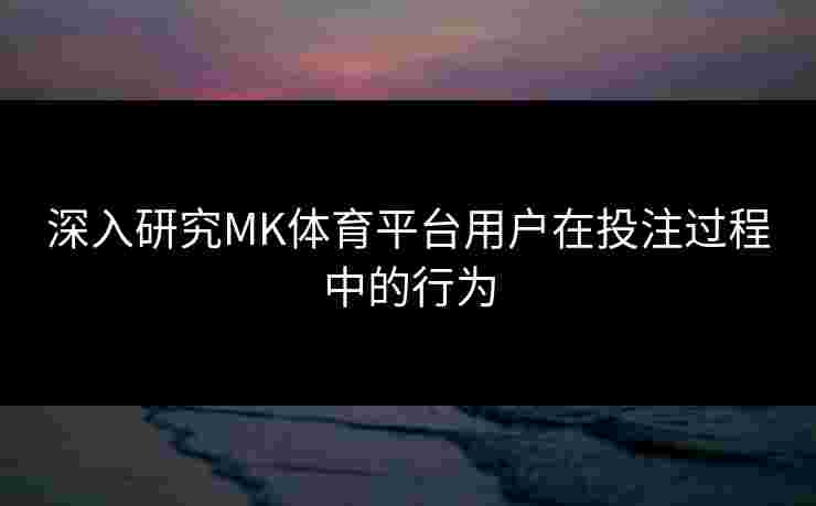 深入研究MK体育平台用户在投注过程中的行为