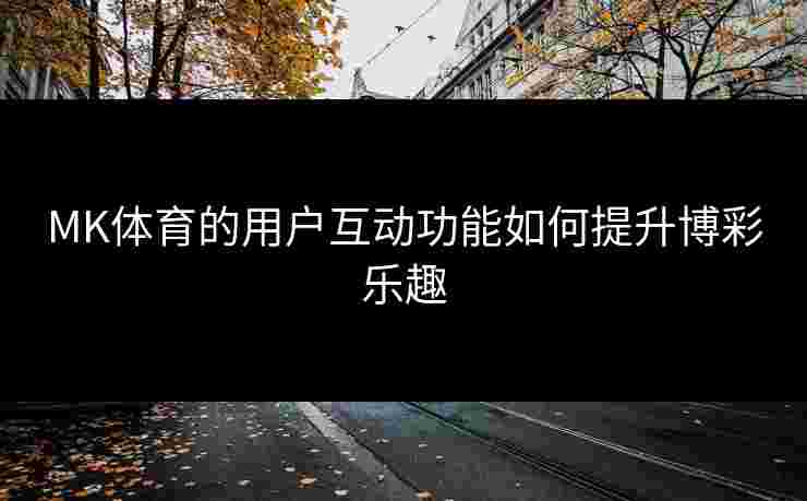 MK体育的用户互动功能如何提升博彩乐趣