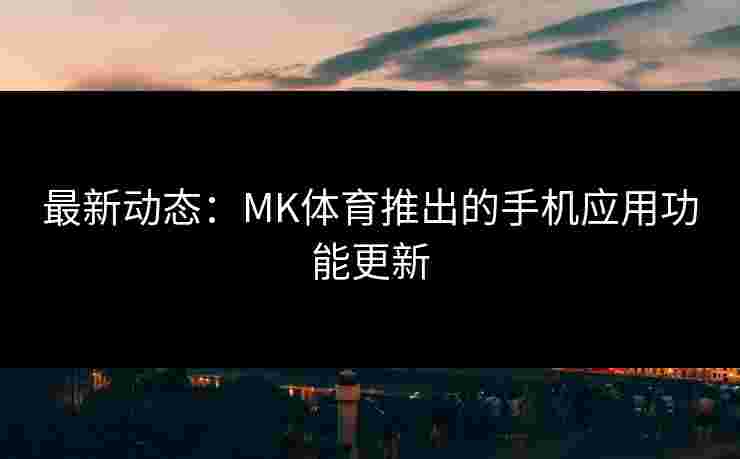 最新动态：MK体育推出的手机应用功能更新