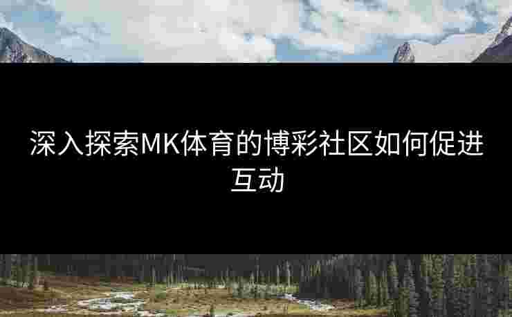深入探索MK体育的博彩社区如何促进互动