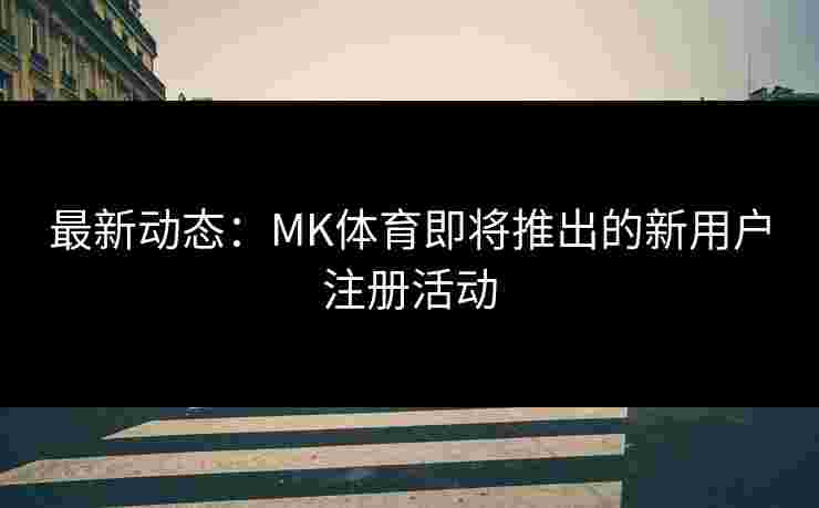 最新动态：MK体育即将推出的新用户注册活动
