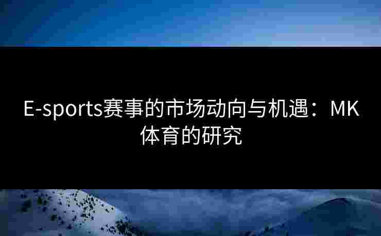 E-sports赛事的市场动向与机遇：MK体育的研究
