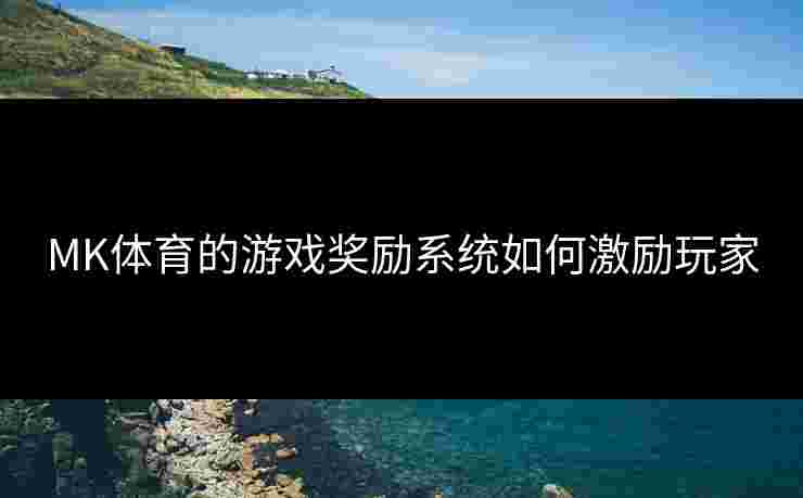 MK体育的游戏奖励系统如何激励玩家