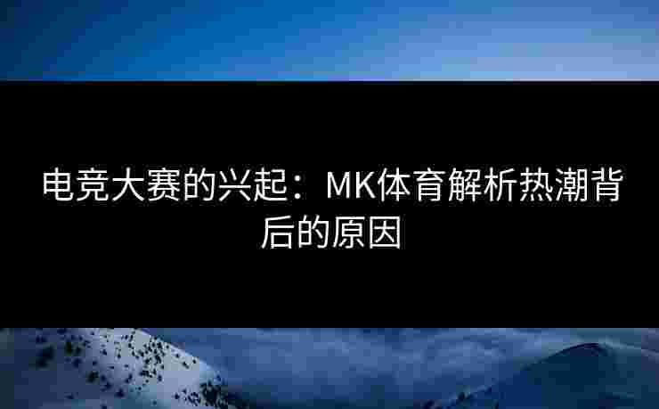 电竞大赛的兴起：MK体育解析热潮背后的原因