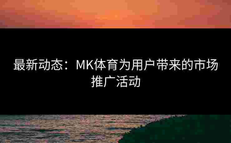 最新动态：MK体育为用户带来的市场推广活动