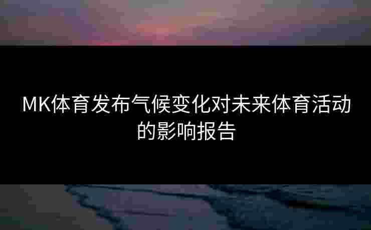 MK体育发布气候变化对未来体育活动的影响报告
