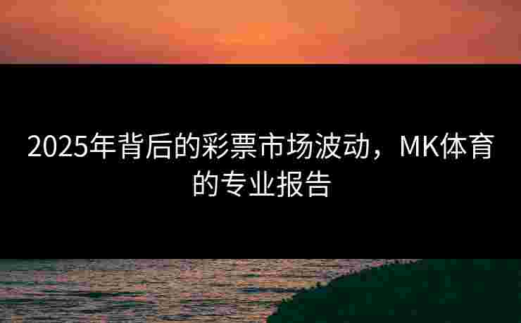 2025年背后的彩票市场波动，MK体育的专业报告