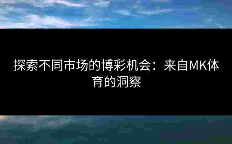 探索不同市场的博彩机会：来自MK体育的洞察