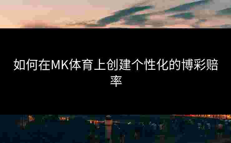 如何在MK体育上创建个性化的博彩赔率