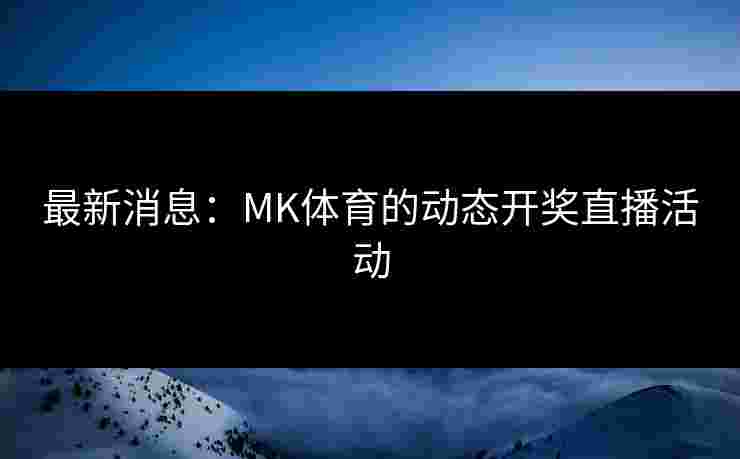最新消息：MK体育的动态开奖直播活动