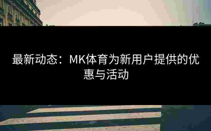 最新动态：MK体育为新用户提供的优惠与活动