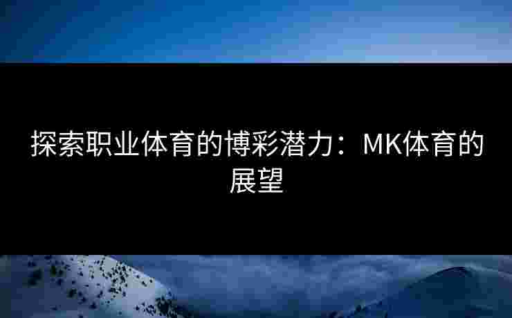探索职业体育的博彩潜力：MK体育的展望
